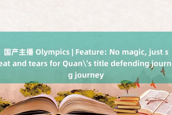 国产主播 Olympics | Feature: No magic， just sweat and tears for Quan's title defending journey