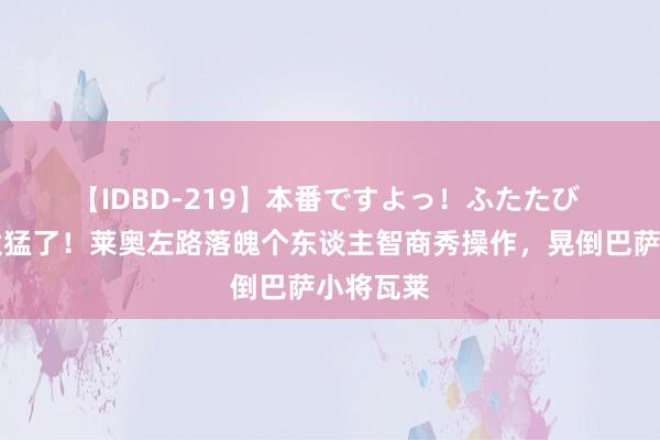 【IDBD-219】本番ですよっ！ふたたび ?太猛了！莱奥左路落魄个东谈主智商秀操作，晃倒巴萨小将瓦莱