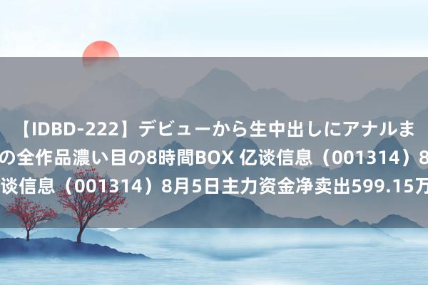 【IDBD-222】デビューから生中出しにアナルまで！最強の芸能人AYAの全作品濃い目の8時間BOX 亿谈信息（001314）8月5日主力资金净卖出599.15万元