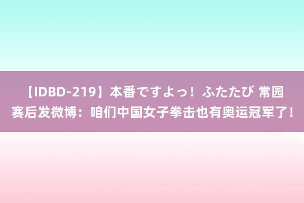 【IDBD-219】本番ですよっ！ふたたび 常园赛后发微博：咱们中国女子拳击也有奥运冠军了！