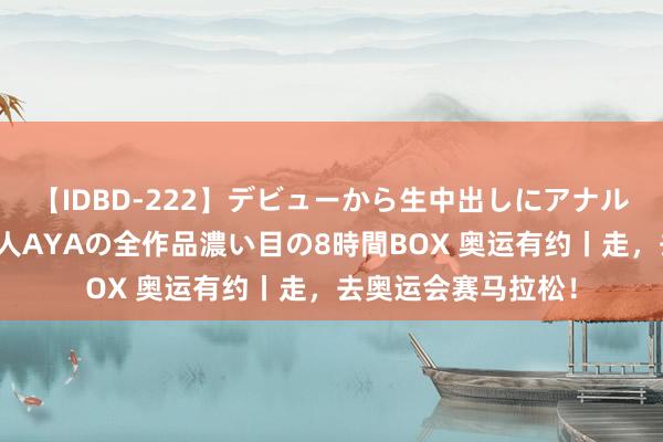 【IDBD-222】デビューから生中出しにアナルまで！最強の芸能人AYAの全作品濃い目の8時間BOX 奥运有约丨走，去奥运会赛马拉松！