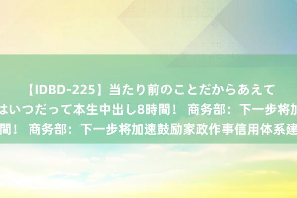 【IDBD-225】当たり前のことだからあえて言わなかったけど…IPはいつだって本生中出し8時間！ 商务部：下一步将加速鼓励家政作事信用体系建筑