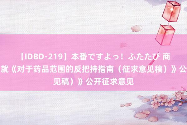 【IDBD-219】本番ですよっ！ふたたび 商场监管总局就《对于药品范围的反把持指南（征求意见稿）》公开征求意见