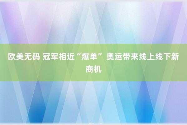 欧美无码 冠军相近“爆单” 奥运带来线上线下新商机