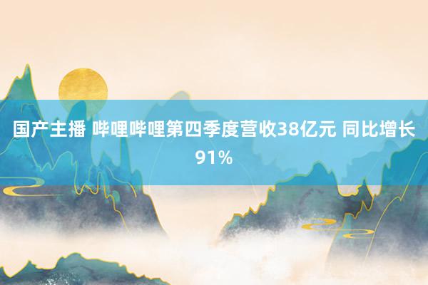 国产主播 哔哩哔哩第四季度营收38亿元 同比增长91%