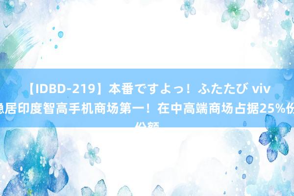 【IDBD-219】本番ですよっ！ふたたび vivo稳居印度智高手机商场第一！在中高端商场占据25%份额