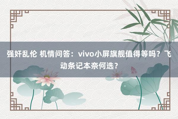 强奸乱伦 机情问答：vivo小屏旗舰值得等吗？飞动条记本奈何选？