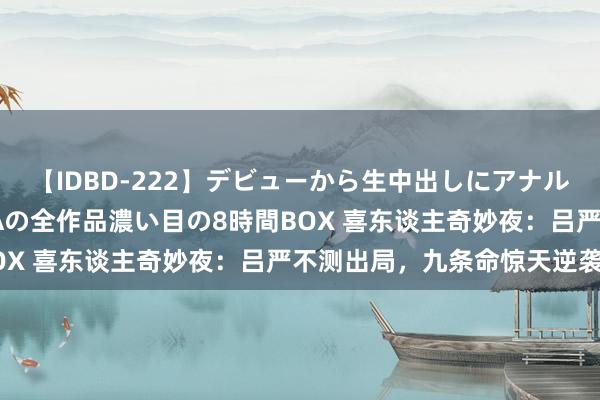 【IDBD-222】デビューから生中出しにアナルまで！最強の芸能人AYAの全作品濃い目の8時間BOX 喜东谈主奇妙夜：吕严不测出局，九条命惊天逆袭！