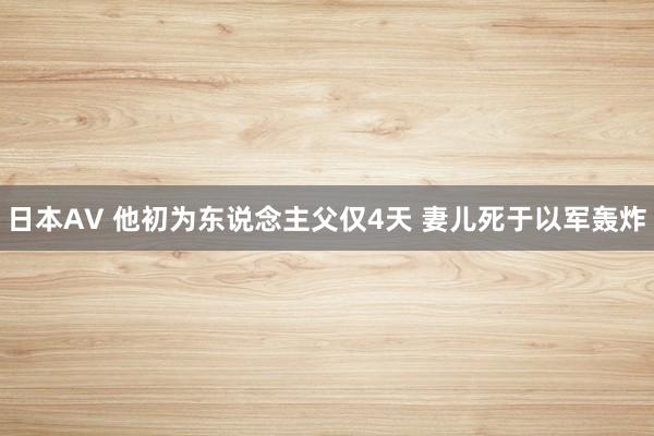 日本AV 他初为东说念主父仅4天 妻儿死于以军轰炸