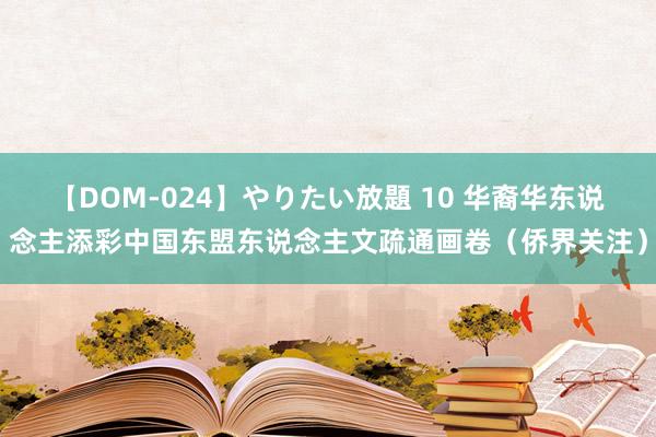 【DOM-024】やりたい放題 10 华裔华东说念主添彩中国东盟东说念主文疏通画卷（侨界关注）