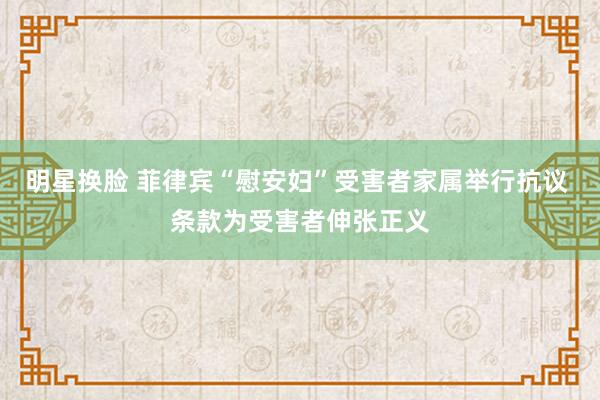 明星换脸 菲律宾“慰安妇”受害者家属举行抗议 条款为受害者伸张正义