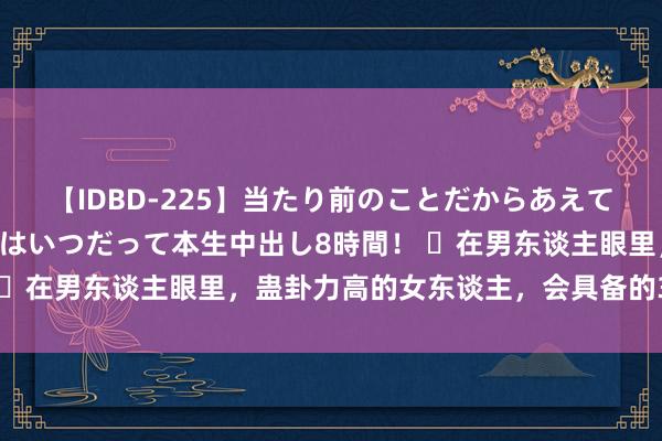 【IDBD-225】当たり前のことだからあえて言わなかったけど…IPはいつだって本生中出し8時間！ ​在男东谈主眼里，蛊卦力高的女东谈主，会具备的3个才气