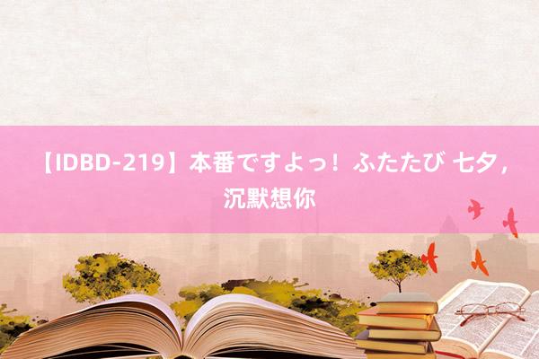 【IDBD-219】本番ですよっ！ふたたび 七夕，沉默想你