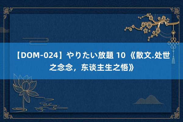 【DOM-024】やりたい放題 10 《散文.处世之念念，东谈主生之悟》