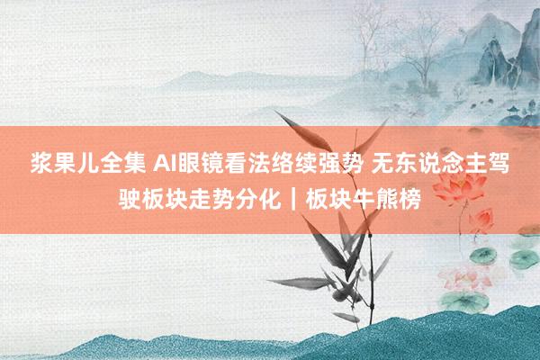 浆果儿全集 AI眼镜看法络续强势 无东说念主驾驶板块走势分化｜板块牛熊榜