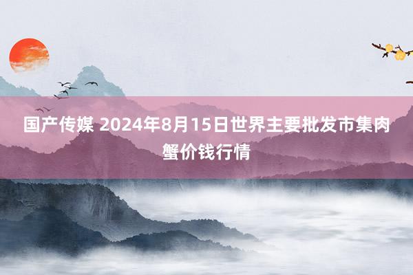 国产传媒 2024年8月15日世界主要批发市集肉蟹价钱行情