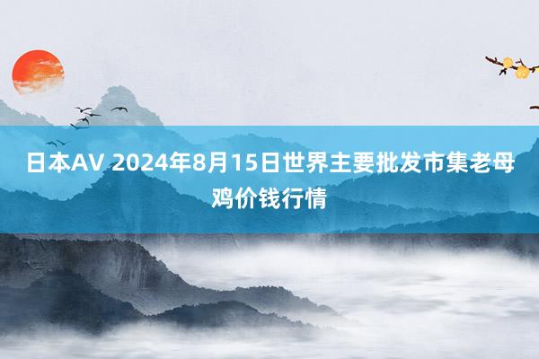 日本AV 2024年8月15日世界主要批发市集老母鸡价钱行情