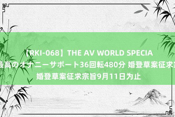 【RKI-068】THE AV WORLD SPECIAL あなただけに 最高のオナニーサポート36回転480分 婚登草案征求宗旨9月11日为止