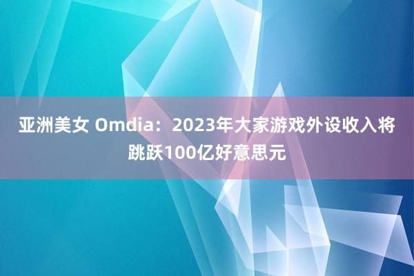 亚洲美女 Omdia：2023年大家游戏外设收入将跳跃100亿好意思元