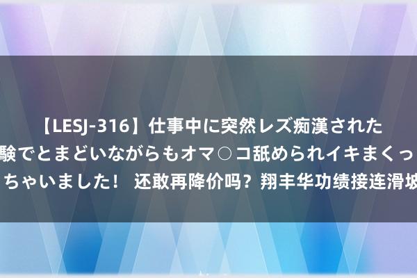 【LESJ-316】仕事中に突然レズ痴漢された私（ノンケ）初めての経験でとまどいながらもオマ○コ舐められイキまくっちゃいました！ 还敢再降价吗？翔丰华功绩接连滑坡，上半年净利润再降4成