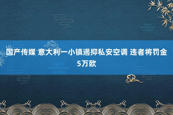 国产传媒 意大利一小镇遏抑私安空调 违者将罚金5万欧