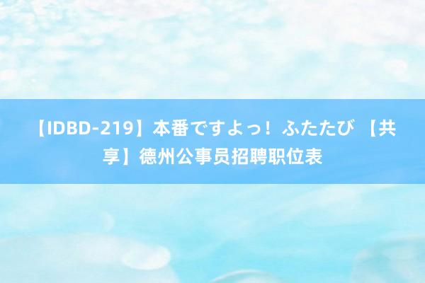 【IDBD-219】本番ですよっ！ふたたび 【共享】德州公事员招聘职位表