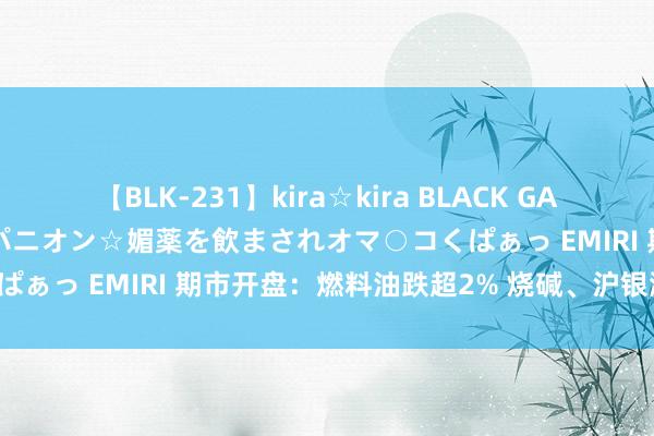 【BLK-231】kira☆kira BLACK GAL 黒ギャル中出し温泉コンパニオン☆媚薬を飲まされオマ○コくぱぁっ EMIRI 期市开盘：燃料油跌超2% 烧碱、沪银涨超2%