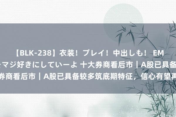 【BLK-238】衣装！プレイ！中出しも！ EMIRIのつぶやき指令で私をマジ好きにしていーよ 十大券商看后市｜A股已具备较多筑底期特征，信心有望再提振