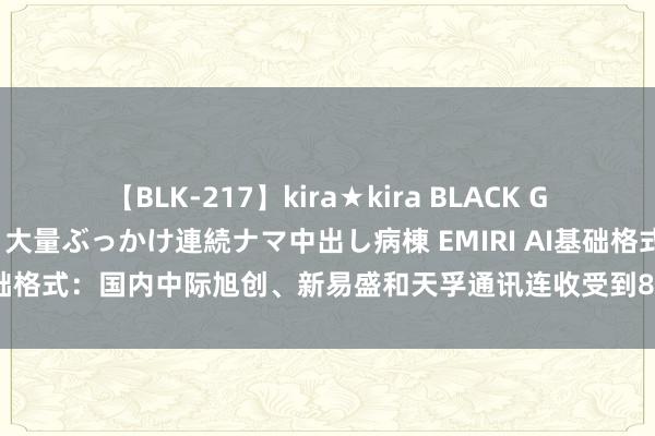 【BLK-217】kira★kira BLACK GAL黒ギャルご奉仕ナース 大量ぶっかけ連続ナマ中出し病棟 EMIRI AI基础格式：国内中际旭创、新易盛和天孚通讯连收受到800G光模块的加单