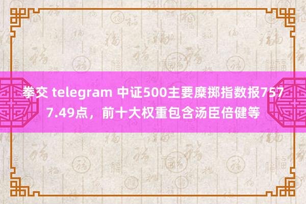 拳交 telegram 中证500主要糜掷指数报7577.49点，前十大权重包含汤臣倍健等