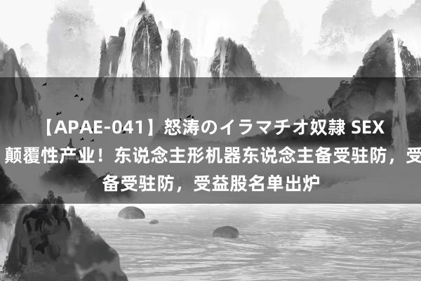 【APAE-041】怒涛のイラマチオ奴隷 SEXコレクション 颠覆性产业！东说念主形机器东说念主备受驻防，受益股名单出炉