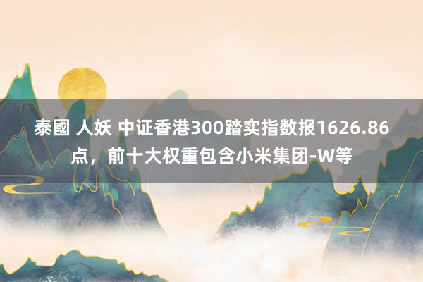 泰國 人妖 中证香港300踏实指数报1626.86点，前十大权重包含小米集团-W等