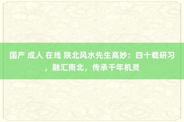 国产 成人 在线 陕北风水先生高妙：四十载研习，融汇南北，传承千年机灵