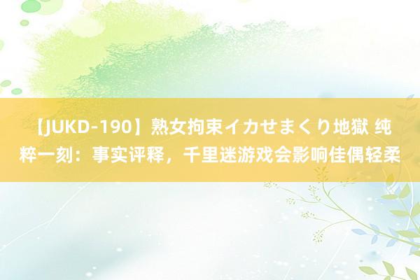 【JUKD-190】熟女拘束イカせまくり地獄 纯粹一刻：事实评释，千里迷游戏会影响佳偶轻柔