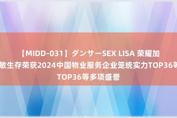 【MIDD-031】ダンサーSEX LISA 荣耀加冕 众安灵敏生存荣获2024中国物业服务企业笼统实力TOP36等多项盛誉