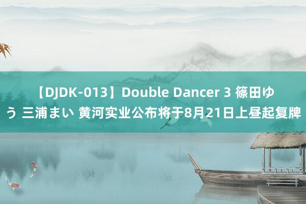 【DJDK-013】Double Dancer 3 篠田ゆう 三浦まい 黄河实业公布将于8月21日上昼起复牌