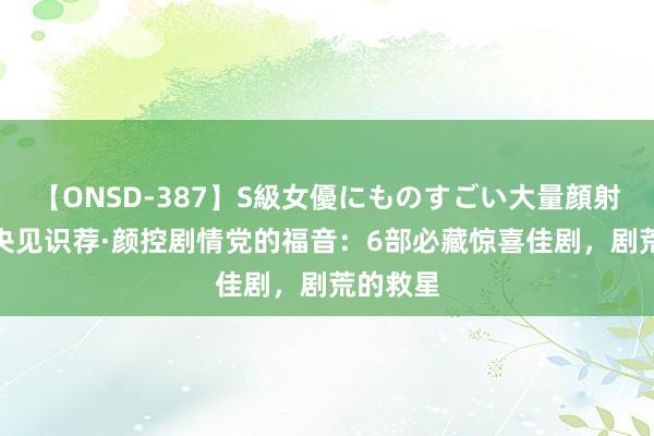 【ONSD-387】S級女優にものすごい大量顔射4時間 央见识荐·颜控剧情党的福音：6部必藏惊喜佳剧，剧荒的救星