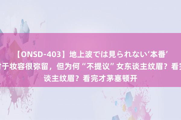 【ONSD-403】地上波では見られない‘本番’4時間 眉毛对于妆容很弥留，但为何“不提议”女东谈主纹眉？看完才茅塞顿开