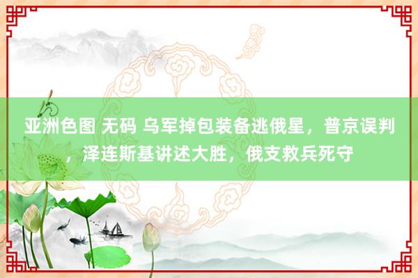 亚洲色图 无码 乌军掉包装备逃俄星，普京误判，泽连斯基讲述大胜，俄支救兵死守