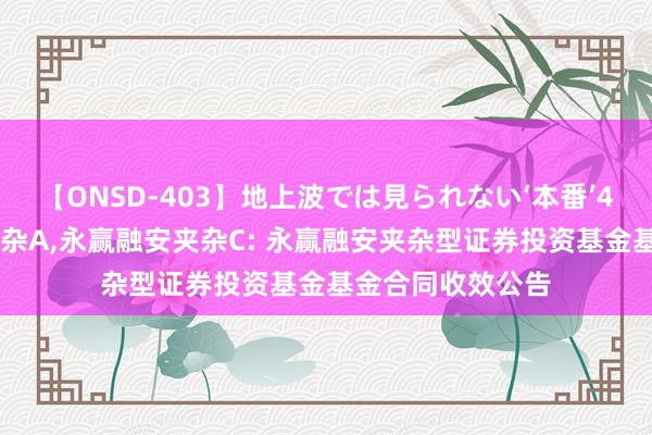 【ONSD-403】地上波では見られない‘本番’4時間 永赢融安夹杂A，永赢融安夹杂C: 永赢融安夹杂型证券投资基金基金合同收效公告