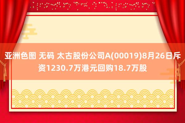 亚洲色图 无码 太古股份公司A(00019)8月26日斥资1230.7万港元回购18.7万股