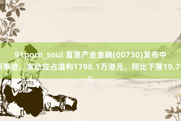 91porn_soul 首惠产业金融(00730)发布中期事迹，激动应占溢利1798.1万港元，同比下落19.7%