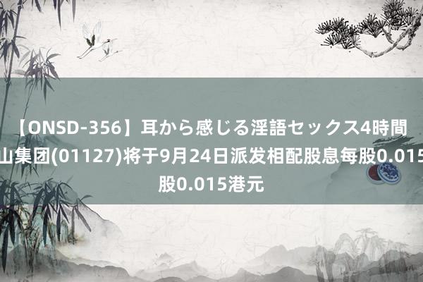 【ONSD-356】耳から感じる淫語セックス4時間 狮子山集团(01127)将于9月24日派发相配股息每股0.015港元