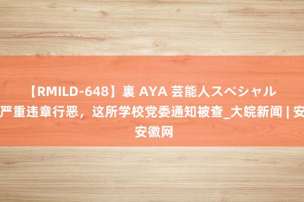 【RMILD-648】裏 AYA 芸能人スペシャル 涉嫌严重违章行恶，这所学校党委通知被查_大皖新闻 | 安徽网