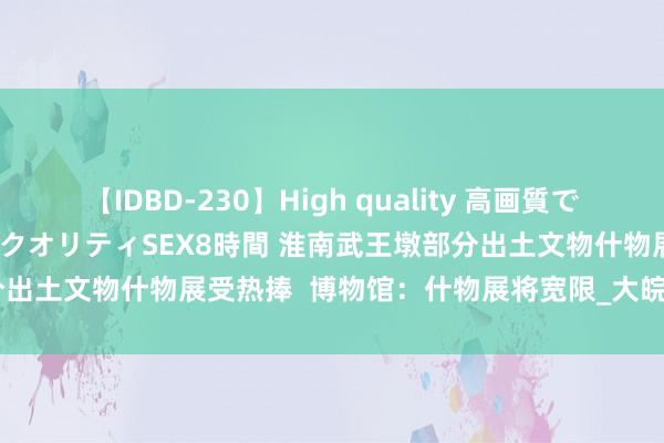 【IDBD-230】High quality 高画質で魅せます！究極のIP女優ハイクオリティSEX8時間 淮南武王墩部分出土文物什物展受热捧  博物馆：什物展将宽限_大皖新闻 | 安徽网