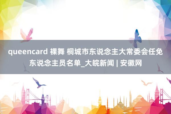 queencard 裸舞 桐城市东说念主大常委会任免东说念主员名单_大皖新闻 | 安徽网