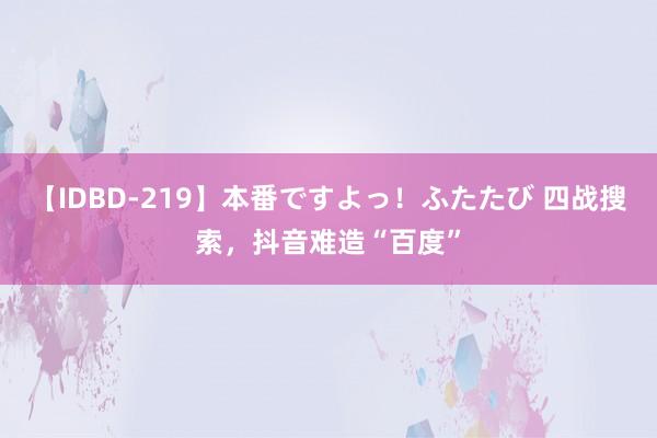 【IDBD-219】本番ですよっ！ふたたび 四战搜索，抖音难造“百度”