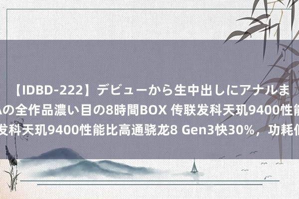 【IDBD-222】デビューから生中出しにアナルまで！最強の芸能人AYAの全作品濃い目の8時間BOX 传联发科天玑9400性能比高通骁龙8 Gen3快30%，功耗低40%