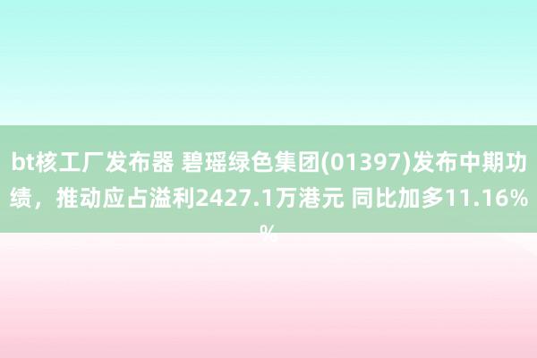 bt核工厂发布器 碧瑶绿色集团(01397)发布中期功绩，推动应占溢利2427.1万港元 同比加多11.16%