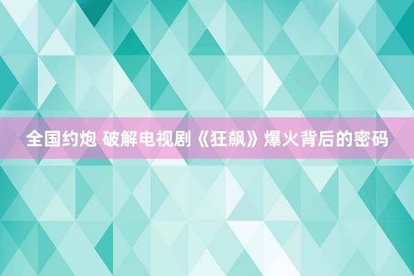 全国约炮 破解电视剧《狂飙》爆火背后的密码